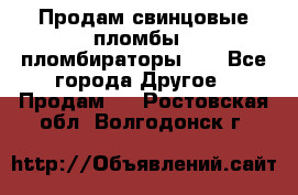 Продам свинцовые пломбы , пломбираторы... - Все города Другое » Продам   . Ростовская обл.,Волгодонск г.